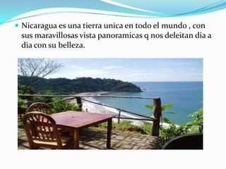  Nicaragua es una tierra unica en todo el mundo , con
sus maravillosas vista panoramicas q nos deleitan dia a
dia con su belleza.
 