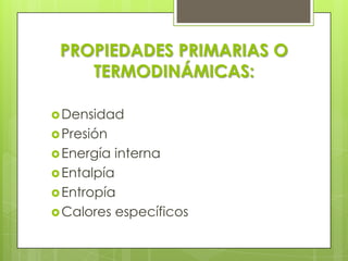 PROPIEDADES PRIMARIAS O
TERMODINÁMICAS:
 Densidad
 Presión
 Energía

interna

 Entalpía
 Entropía
 Calores

específicos

 