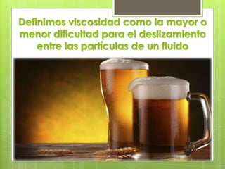 Definimos viscosidad como la mayor o
menor dificultad para el deslizamiento
entre las partículas de un fluido

 