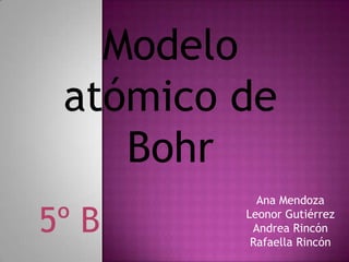 Modelo
atómico de
Bohr
5º B

Ana Mendoza
Leonor Gutiérrez
Andrea Rincón
Rafaella Rincón

 