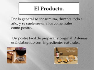 



Por lo general se consumiría, durante todo el
año, y se suele servir a los comensales
como postre.
Un postre fácil de preparar y original. Además
está elaborado con ingredientes naturales.

 