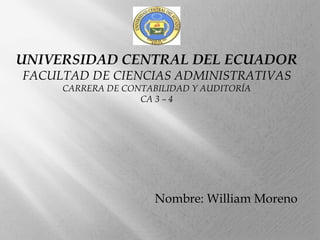 UNIVERSIDAD CENTRAL DEL ECUADOR
FACULTAD DE CIENCIAS ADMINISTRATIVAS
CARRERA DE CONTABILIDAD Y AUDITORÍA
CA 3 – 4

Nombre: William Moreno

 