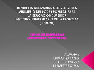 REPUBLICA BOLIVARIANA DE VENEZUELA
MINISTERIO DEL PODER POPULAR PARA
LA EDUCACION SUPERIOR
INSTITUTO UNIVERSITARIO DE LA FRONTERA
(IUFRONT)

TIPOS DE EMPRESAS
(COMERCIO EXTERIOR)

 
