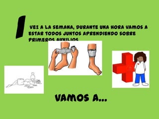 Vez a la semana, durante una hora vamos a
estar todos juntos aprendiendo sobre
primeros auxilios

Vamos a…

 