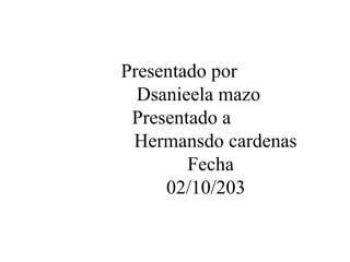 Presentado por
Dsanieela mazo
Presentado a
Hermansdo cardenas
Fecha
02/10/203

 