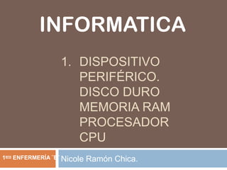 INFORMATICA
1. DISPOSITIVO
PERIFÉRICO.
DISCO DURO
MEMORIA RAM
PROCESADOR
CPU
1ero ENFERMERÍA ¨B¨ Nicole

Ramón Chica.

 