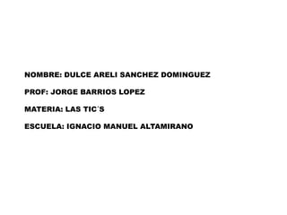 NOMBRE: DULCE ARELI SANCHEZ DOMINGUEZ
PROF: JORGE BARRIOS LOPEZ
MATERIA: LAS TIC´S
ESCUELA: IGNACIO MANUEL ALTAMIRANO

 