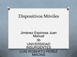 Dispositivos Móviles

Jiménez Espinosa Juan
Manuel
3b
UNIVERSIDAD
INSURGENTES
LUIS ROBERTO PEREZ
MACIAS

 