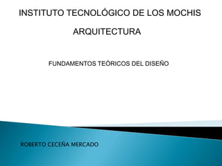 INSTITUTO TECNOLÓGICO DE LOS MOCHIS
ARQUITECTURA

FUNDAMENTOS TEÓRICOS DEL DISEÑO

ROBERTO CECEÑA MERCADO

 