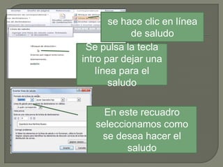 se hace clic en línea
de saludo
Se pulsa la tecla
intro par dejar una
línea para el
saludo
En este recuadro
seleccionamos como
se desea hacer el
saludo

 