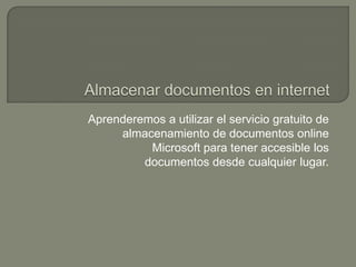 Aprenderemos a utilizar el servicio gratuito de
almacenamiento de documentos online
Microsoft para tener accesible los
documentos desde cualquier lugar.

 