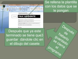 Se rellena la plantilla
con los datos que se
le pongan

Después que ya este
terminado se tiene que3
guardar dándole clic en
el dibujo del casete

 