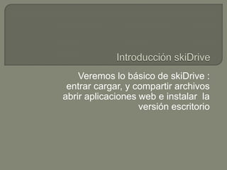 Veremos lo básico de skiDrive :
entrar cargar, y compartir archivos
abrir aplicaciones web e instalar la
versión escritorio

 