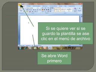 Si se quiere ver si se
guardo la plantilla se ase
clic en el menú de archivo

Se abre Word
primero

 