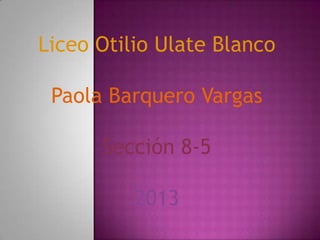 Liceo Otilio Ulate Blanco
Paola Barquero Vargas
Sección 8-5
2013

 