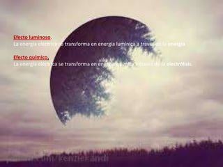 Efecto luminoso.
La energía eléctrica se transforma en energía lumínica a través de la energía
Efecto químico.
La energía eléctrica se transforma en energía química a través de la electrólisis.

 