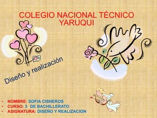 COLEGIO NACIONAL TÉCNICO
YARUQUI

•
•
•

NOMBRE: SOFIA CISNEROS
CURSO: 3 DE BACHILLERATO
ASIGNATURA: DISEÑO Y REALIZACION

 