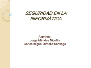 SEGURIDAD EN LA
INFORMÁTICA

Alumnos:
Jorge Méndez Nicolás
Carlos miguel Ximello Santiago

 