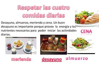 Desayuno, almuerzo, merienda y cena. Un buen
desayuno es importante porque provee la energía y los
nutrientes necesarios para poder iniciar las actividades
diarias.