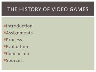 THE HISTORY OF VIDEO GAMES
Introduction
Assignments
Process
Evaluation
Conclusion
Sources

 