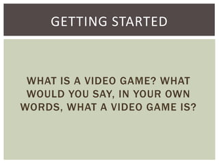 GETTING STARTED

WHAT IS A VIDEO GAME? WHAT
WOULD YOU SAY, IN YOUR OWN
WORDS, WHAT A VIDEO GAME IS?

 
