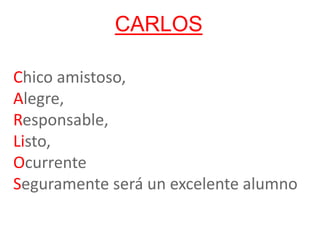 CARLOS
Chico amistoso,
Alegre,
Responsable,
Listo,
Ocurrente
Seguramente será un excelente alumno
 