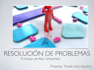 RESOLUCIÓN DE PROBLEMAS
El trabajo de Allan Schoenfeld

Presenta: Moisés Soto Aguilera.

 