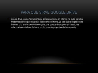PARA QUE SIRVE GOOGLE DRIVE
•

google drive es una herramienta de almacenamiento en internet (la nube para los
modernos) d...