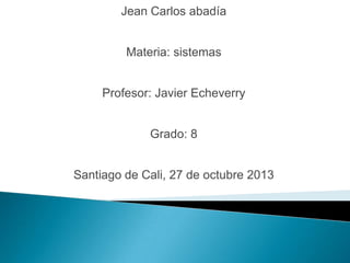 Jean Carlos abadía

Materia: sistemas
Profesor: Javier Echeverry
Grado: 8

Santiago de Cali, 27 de octubre 2013

 