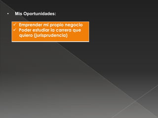 •

Mis Oportunidades:
 Emprender mi propio negocio
 Poder estudiar la carrera que
quiero (jurisprudencia)

 