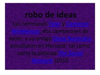 robo de ideas
Los hermanos Tyler y Cameron
Winklevoss, dos campeones de
remo, y su amigo Divya Narendra
estudiaron en Harvard, tal como
narra la película The Social
Network (2010

 