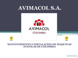 AVIMACOL S.A.

MANTENIMIENTO E INSTALACION DE MAQUINAS
AVICOLAS DE COLOMBIA

29/10/2013

 