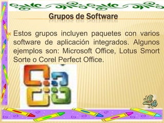 Grupos de Software


Estos grupos incluyen paquetes con varios
software de aplicación integrados. Algunos
ejemplos son: Microsoft Office, Lotus Smort
Sorte o Corel Perfect Office.

 
