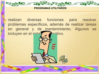 PROGRAMAS UTILITARIOS



realizan diversas funciones para resolver
problemas específicos, además de realizar tareas
en general y de mantenimiento. Algunos se
incluyen en el sistema operativo.

 