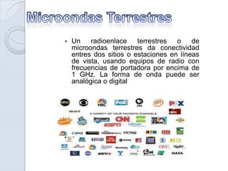 

Un radioenlace
terrestres
o de
microondas terrestres da conectividad
entres dos sitios o estaciones en líneas
de vista, usando equipos de radio con
frecuencias de portadora por encima de
1 GHz. La forma de onda puede ser
analógica o digital

 
