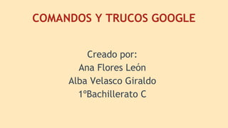 COMANDOS Y TRUCOS GOOGLE
Creado por:
Ana Flores León
Alba Velasco Giraldo
1ºBachillerato C

 