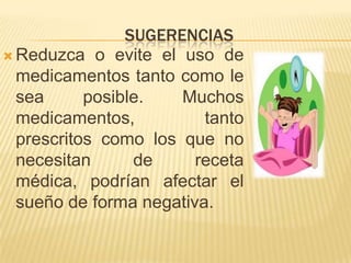 SUGERENCIAS
 Reduzca o evite el uso de
medicamentos tanto como le
sea
posible.
Muchos
medicamentos,
tanto
prescritos como los que no
necesitan
de
receta
médica, podrían afectar el
sueño de forma negativa.

 