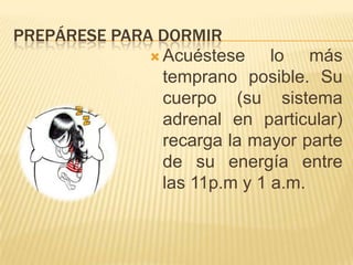 PREPÁRESE PARA DORMIR
 Acuéstese
lo más
temprano posible. Su
cuerpo (su sistema
adrenal en particular)
recarga la mayor parte
de su energía entre
las 11p.m y 1 a.m.

 