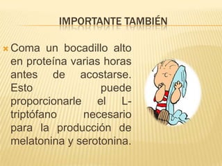 IMPORTANTE TAMBIÉN
 Coma

un bocadillo alto
en proteína varias horas
antes de acostarse.
Esto
puede
proporcionarle el Ltriptófano
necesario
para la producción de
melatonina y serotonina.

 