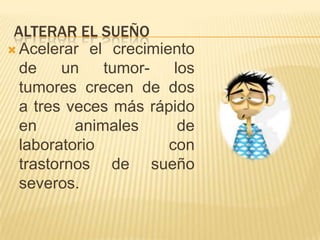 ALTERAR EL SUEÑO
 Acelerar el crecimiento
de
un
tumorlos
tumores crecen de dos
a tres veces más rápido
en
animales
de
laboratorio
con
trastornos de sueño
severos.

 