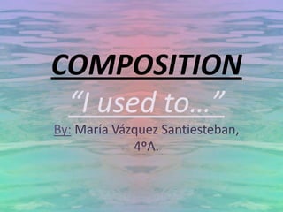 COMPOSITION
“I used to…”
By: María Vázquez Santiesteban,
4ºA.

 
