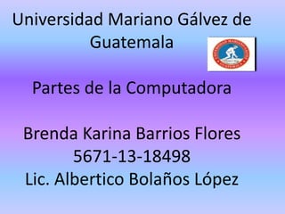 Universidad Mariano Gálvez de
Guatemala

Partes de la Computadora
Brenda Karina Barrios Flores
5671-13-18498
Lic. Albertico Bolaños López

 