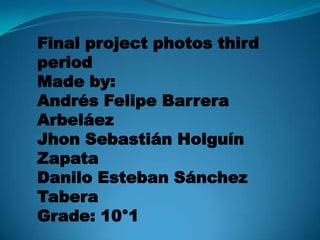 Final project photos third
period
Made by:
Andrés Felipe Barrera
Arbeláez
Jhon Sebastián Holguín
Zapata
Danilo Esteban Sánchez
Tabera
Grade: 10°1

 