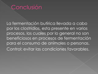 La fermentación butírica llevada a cabo
por los clostridios, esta presente en varios
procesos, los cuales por lo general no son
beneficiosos en procesos de fermentación
para el consumo de animales o personas.
Control: evitar las condiciones favorables.

 