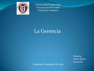 Universidad Fermín Toro
Decanato de Pre Grado
Extensión Cabudare

La Gerencia

Alumna:
Annie Reyes
16.372.621
Cabudare, Noviembre De 2013

 