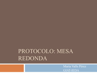 PROTOCOLO: MESA
REDONDA
María Valls Pérez
GIAT-IEDA

 