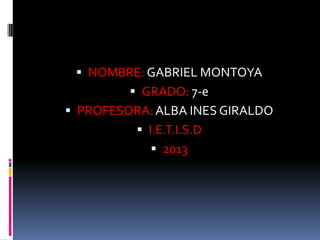  NOMBRE: GABRIEL MONTOYA
 GRADO: 7-e

 PROFESORA: ALBA INES GIRALDO
 I.E.T.I.S.D
 2013

 