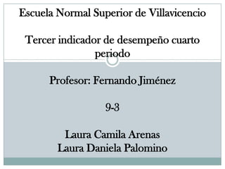 Escuela Normal Superior de Villavicencio
Tercer indicador de desempeño cuarto
periodo
Profesor: Fernando Jiménez
9-3

Laura Camila Arenas
Laura Daniela Palomino

 