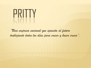 PRITTY
“Una empresa nacional que apuesta al futuro
trabajando todos los días para crecer y hacer crecer”.

 