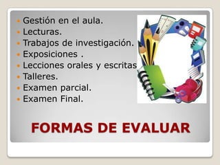 









Gestión en el aula.
Lecturas.
Trabajos de investigación.
Exposiciones .
Lecciones orales y escritas.
Talleres.
Examen parcial.
Examen Final.

FORMAS DE EVALUAR

 